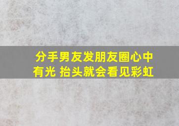 分手男友发朋友圈心中有光 抬头就会看见彩虹